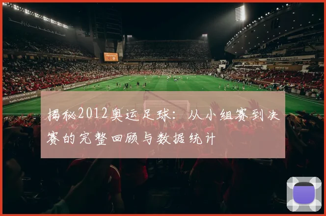 揭秘2012奥运足球:从小组赛到决赛的完整回顾与数据统计