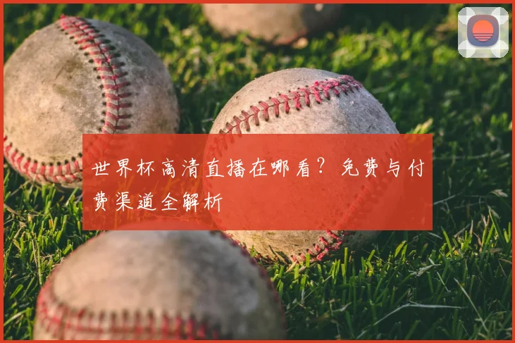 世界杯高清直播在哪看？免费与付费渠道全解析