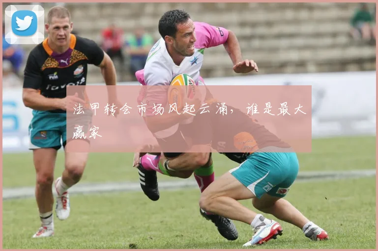 法甲转会市场风起云涌，谁是最大赢家