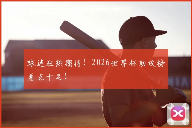球迷狂热期待!2026世界杯助攻榜看点十足!