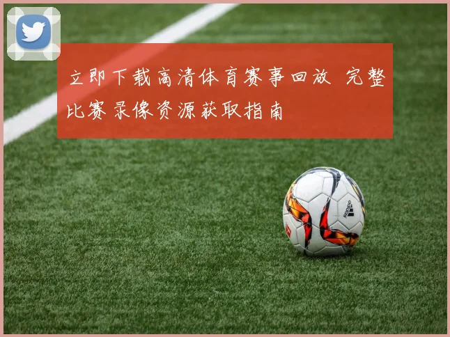 立即下载高清体育赛事回放 完整比赛录像资源获取指南