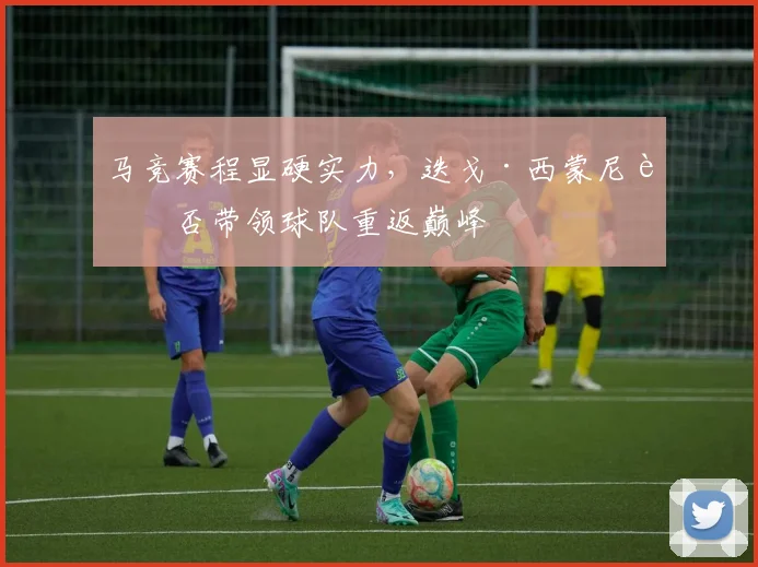 马竞赛程显硬实力，迭戈·西蒙尼能否带领球队重返巅峰