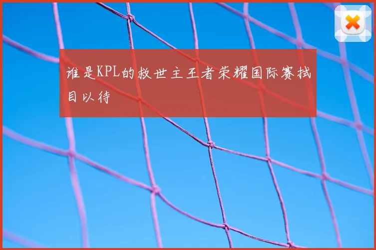 谁是KPL的救世主王者荣耀国际赛拭目以待