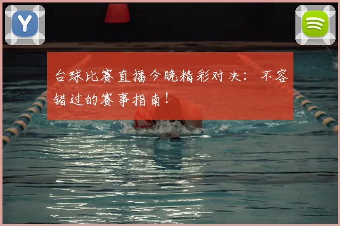 台球比赛直播今晚精彩对决:不容错过的赛事指南!