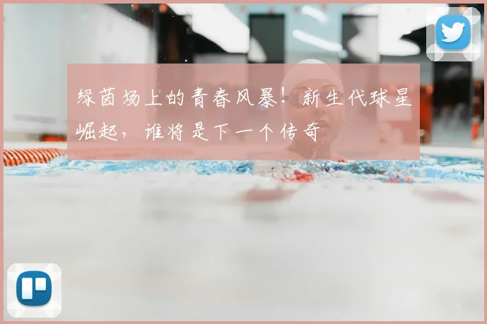 绿茵场上的青春风暴！新生代球星崛起，谁将是下一个传奇