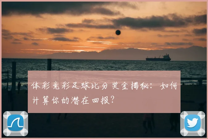 体彩竞彩足球比分奖金揭秘:如何计算你的潜在回报?