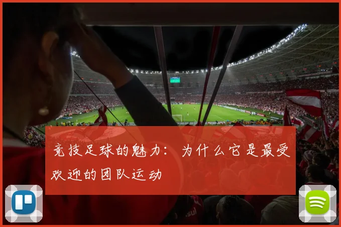 竞技足球的魅力:为什么它是最受欢迎的团队运动