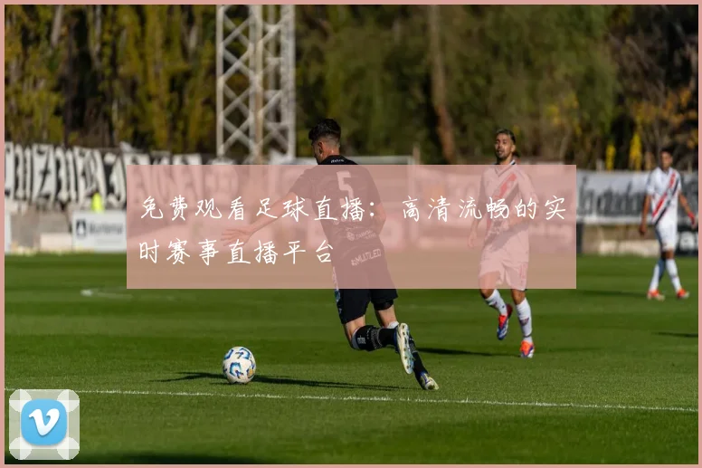 免费观看足球直播：高清流畅的实时赛事直播平台