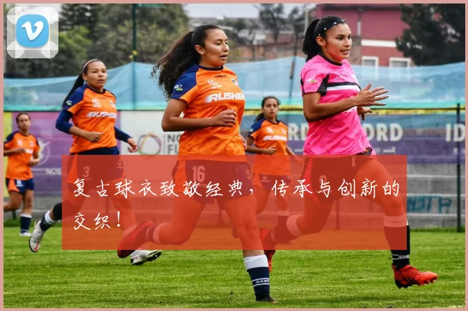 复古球衣致敬经典，传承与创新的交织！