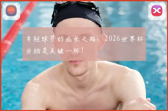 年轻球员的成长之路,2026世界杯分档是关键一环!