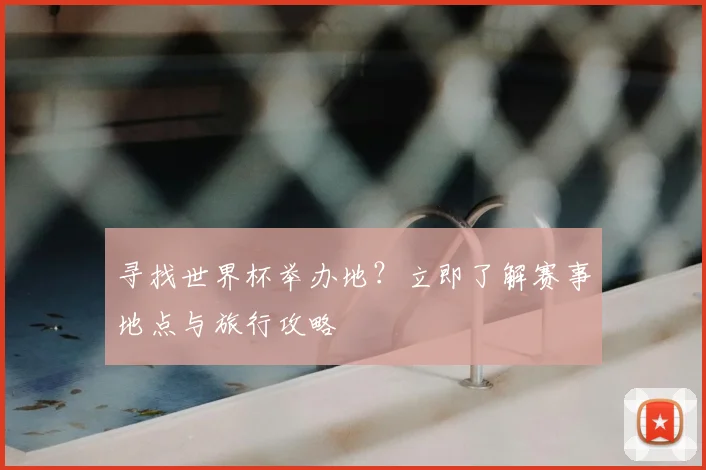 寻找世界杯举办地？立即了解赛事地点与旅行攻略