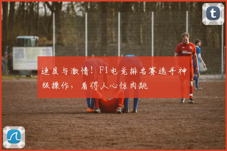 速度与激情！F1电竞排名赛选手神级操作，看得人心惊肉跳