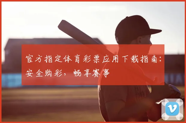 官方指定体育彩票应用下载指南:安全购彩,畅享赛事