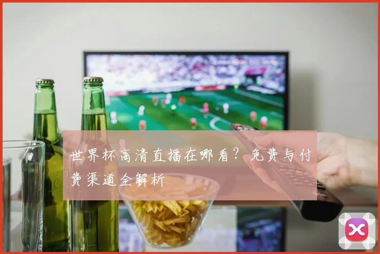 世界杯高清直播在哪看？免费与付费渠道全解析