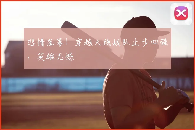 悲情落幕!穿越火线战队止步四强,英雄无憾