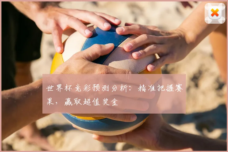 世界杯竞彩预测分析：精准把握赛果，赢取超值奖金