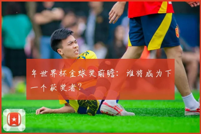 年世界杯金球奖前瞻:谁将成为下一个获奖者?
