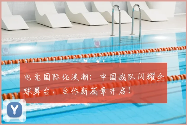 电竞国际化浪潮：中国战队闪耀全球舞台，合作新篇章开启！