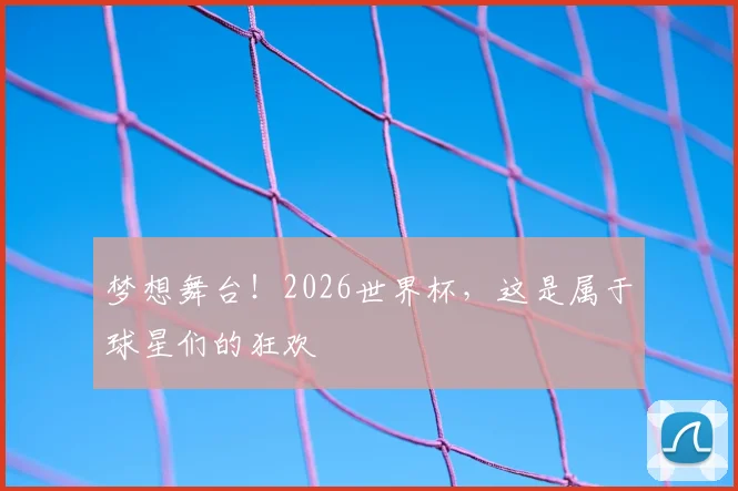 梦想舞台！2026世界杯，这是属于球星们的狂欢