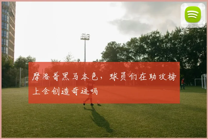 摩洛哥黑马本色，球员们在助攻榜上会创造奇迹吗