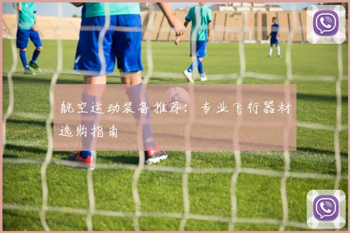 航空运动装备推荐:专业飞行器材选购指南