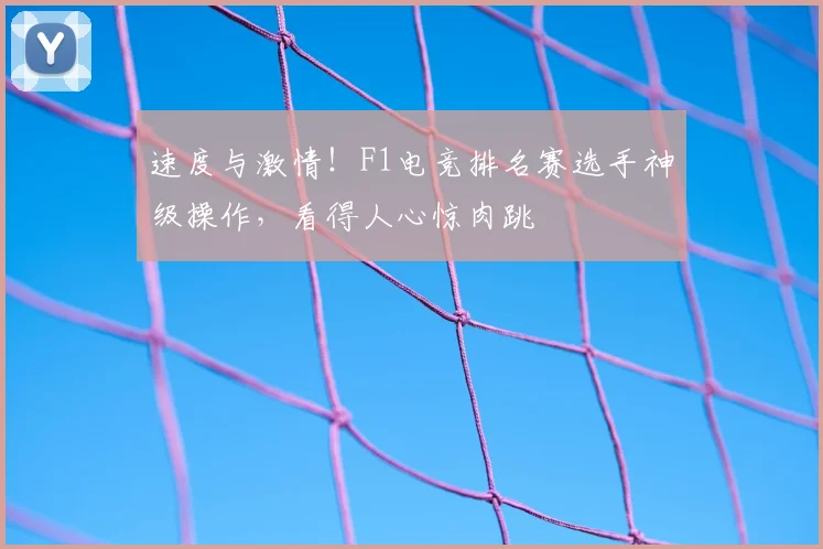 速度与激情！F1电竞排名赛选手神级操作，看得人心惊肉跳