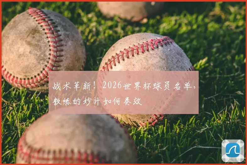 战术革新！2026世界杯球员名单，教练的妙计如何奏效