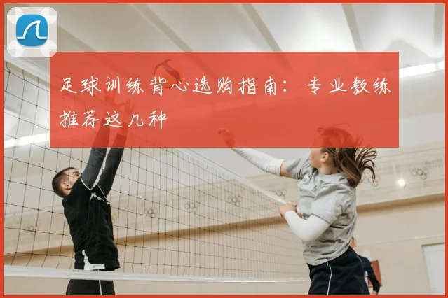 足球训练背心选购指南:专业教练推荐这几种
