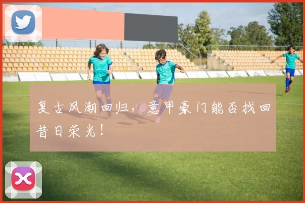复古风潮回归,意甲豪门能否找回昔日荣光!