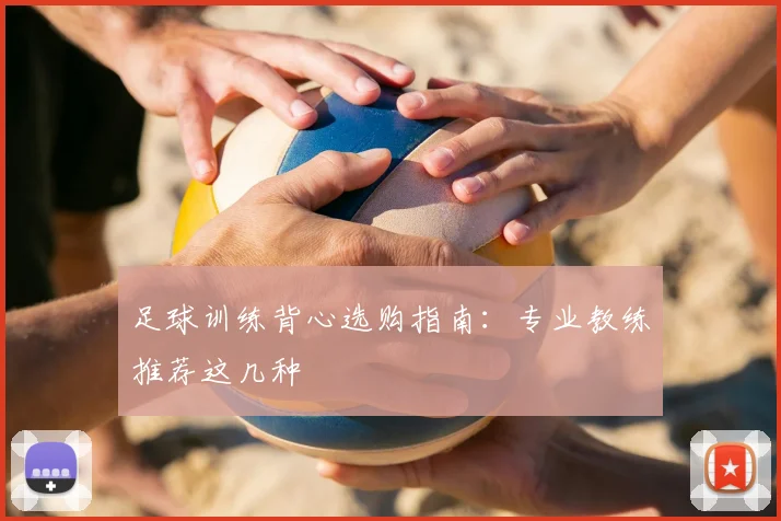 足球训练背心选购指南:专业教练推荐这几种