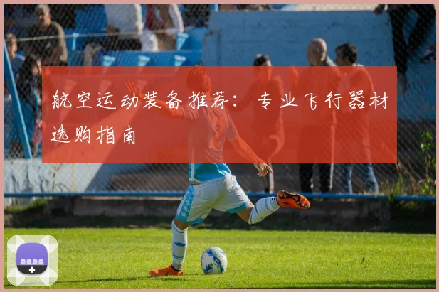 航空运动装备推荐:专业飞行器材选购指南
