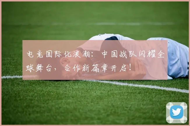 电竞国际化浪潮：中国战队闪耀全球舞台，合作新篇章开启！