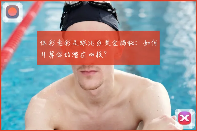 体彩竞彩足球比分奖金揭秘:如何计算你的潜在回报?