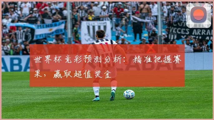 世界杯竞彩预测分析：精准把握赛果，赢取超值奖金