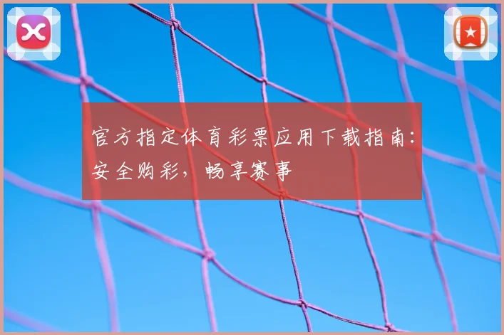 官方指定体育彩票应用下载指南:安全购彩,畅享赛事