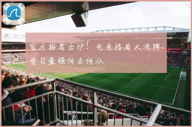 官方排名出炉！电竞格局大洗牌，昔日豪强何去何从